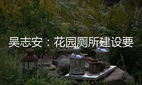 吳志安：花園廁所建設(shè)要科學(xué)規(guī)劃 合理布局