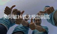 吳阿敏16式太極劍到底是怎么回事?