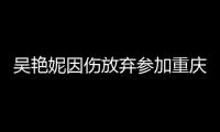 吳艷妮因傷放棄參加重慶站比賽：昨天腰很不舒服，穩妥起見放棄