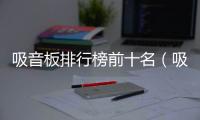 吸音板排行榜前十名（吸音板哪個(gè)牌子好）