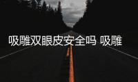 吸雕雙眼皮安全嗎 吸雕雙眼皮不適合什么人