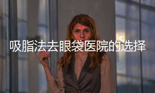 吸脂法去眼袋醫(yī)院的選擇很重要