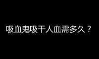 吸血鬼吸干人血需多久？大約42分鐘