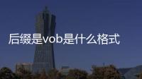 后綴是vob是什么格式（vob是什么格式）