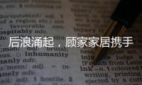 后浪涌起，顧家家居攜手新國潮登“堂”入“室”