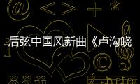 后弦中國(guó)風(fēng)新曲《盧溝曉月》首發(fā)【娛樂(lè)新聞】風(fēng)尚中國(guó)網(wǎng)