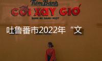 吐魯番市2022年“文化和自然遺產日”暨第十屆新疆非物質文化遺產周...