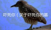 嚇?biāo)滥悖P(guān)于嚇?biāo)滥愕幕厩闆r說(shuō)明介紹）