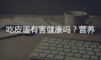 吃皮蛋有害健康嗎？營養師這次都說清楚了，愛吃皮蛋的人要知道