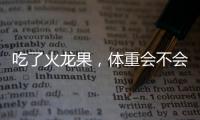 吃了火龍果，體重會(huì)不會(huì)減輕呢？