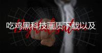 吃雞黑科技畫質下載以及吃雞黑科技軟件大全下載蘋果版本的情況分析