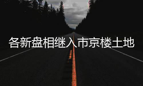 各新盤相繼入市京樓土地再上新25年的市場會更卷!