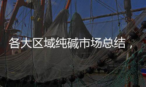 各大區(qū)域純堿市場總結(jié)，趕緊來看看吧！,行業(yè)資訊