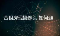 合租房現攝像頭 如何避免家用智能攝像頭造成隱私泄露？