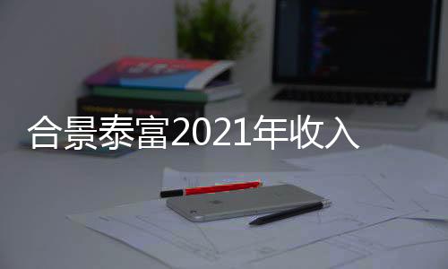 合景泰富2021年收入約238.45億元,同比減少19.8%