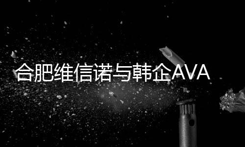 合肥維信諾與韓企AVACO簽訂1.4億元OLED制造設備供應合同,企業經營