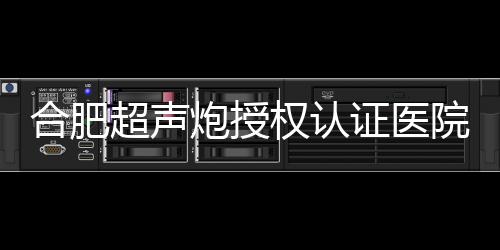 合肥超聲炮授權(quán)認證醫(yī)院有哪些？藝星/壹加壹/韓美有資質(zhì)