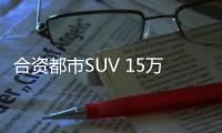 合資都市SUV 15萬元這三款值得考慮