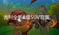 吉利全新A級SUV官圖 格柵比奧迪大還能發光