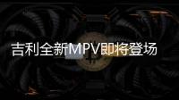 吉利全新MPV即將登場 比亞迪都要甘拜下風了