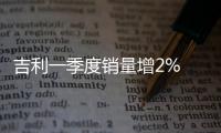 吉利一季度銷量增2% 將推SUV等多款新車