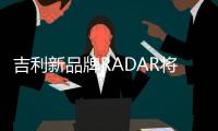 吉利新品牌RADAR將于6月17日發布