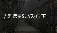 吉利遠景SUV發布 下月上市/預計7萬起售