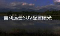 吉利遠(yuǎn)景SUV配置曝光 將于8月初上市