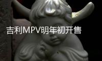 吉利MPV明年初開售 搭載16項智能安全配置