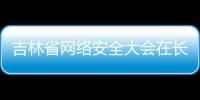 吉林省網絡安全大會在長春舉行