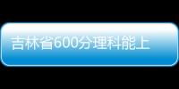 吉林省600分理科能上什么大學（600分理科能上什么大學）