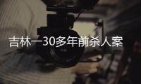 吉林一30多年前殺人案擬于2月再審開庭，當事人曾被判死緩