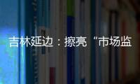 吉林延邊：擦亮“市場監管在您身邊”服務品牌