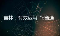 吉林：有效運用“e窗通”實現登記注冊