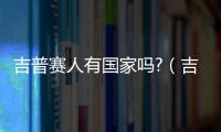 吉普賽人有國家嗎?（吉普賽人是哪個國家的）