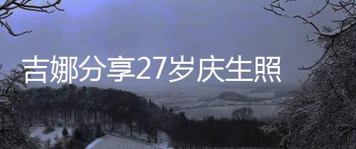 吉娜分享27歲慶生照 與郎朗對視相擁甜蜜比心