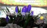 吊帶和背心有什么區(qū)別 小背心和文胸的差別