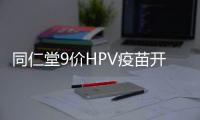 同仁堂9價HPV疫苗開放預約時間是幾點?