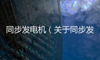 同步發電機（關于同步發電機的基本情況說明介紹）