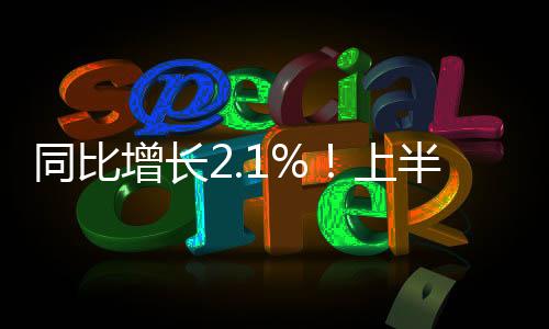 同比增長2.1%！上半年我國外貿進出口呈現五方面特點→