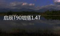 啟辰T90增搭1.4T發動機 動力接近2.0L車型