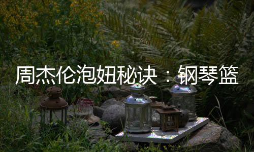 周杰倫泡妞秘訣：鋼琴籃球全有用