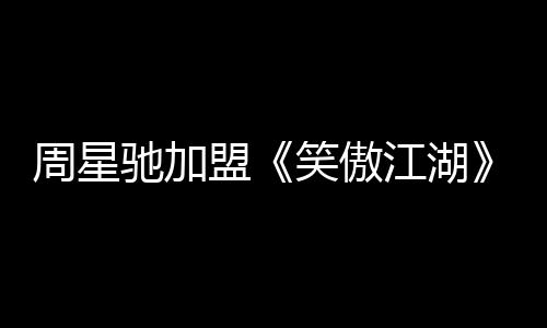 周星馳加盟《笑傲江湖》? 星輝：確實在談