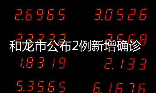 和龍市公布2例新增確診病例5例無癥狀感染者行程軌跡