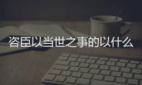 咨臣以當世之事的以什么意思	咨臣以當世之事的意思