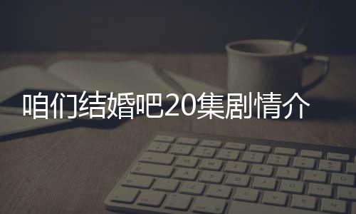 咱們結婚吧20集劇情介紹：高建抱玫瑰花來找楊桃,被果然看到