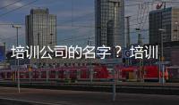 培訓公司的名字？ 培訓公司名字