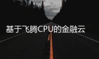 基于飛騰CPU的金融云平臺和可信計算終端榮獲金融業數字化轉型突出貢獻獎