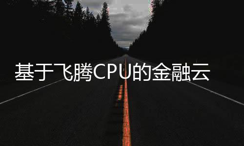 基于飛騰CPU的金融云平臺和可信計算終端榮獲金融業(yè)數(shù)字化轉(zhuǎn)型突出貢獻獎