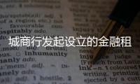 城商行發起設立的金融租賃公司還將涌現